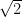 \sqrt{2}